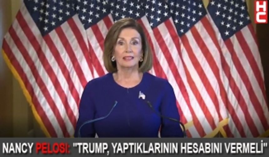 NANCY PELOSİ: "TRUMP, YAPTIKLARININ HESABINI VERMELİ"