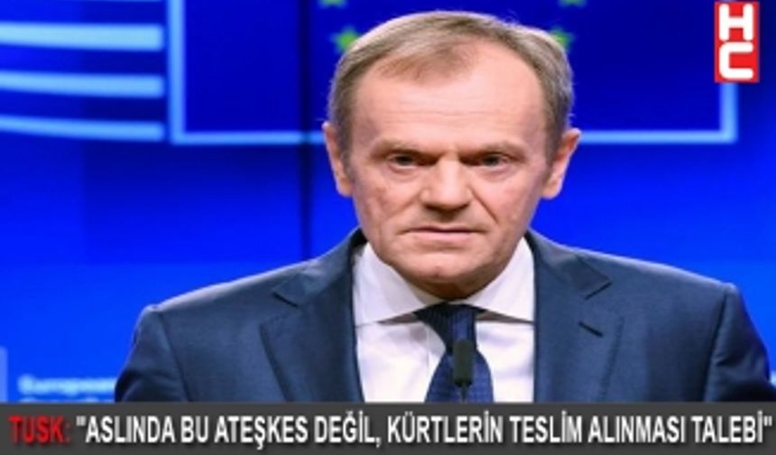 TUSK: "ASLINDA BU ATEŞKES DEĞİL, KÜRTLERİN TESLİM ALINMASI TALEBİ"