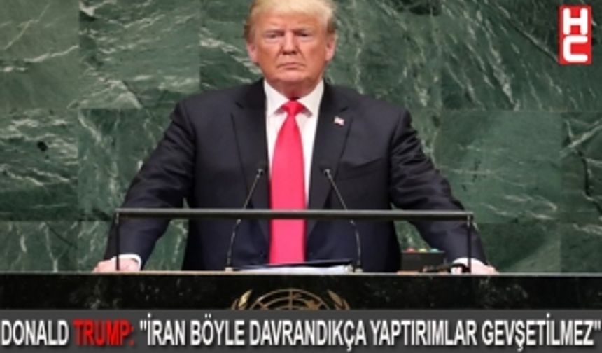 DONALD TRUMP: "İRAN BÖYLE DAVRANDIKÇA YAPTIRIMLAR GEVŞETİLMEZ"