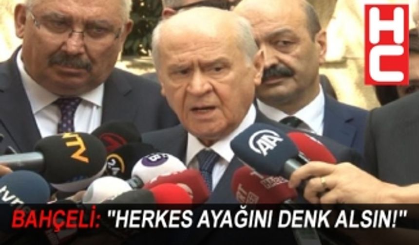 BAHÇELİ: "HERKES AYAĞINI DENK ALSIN!"